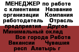 МЕНЕДЖЕР по работе с клиентами › Название организации ­ Компания-работодатель › Отрасль предприятия ­ Другое › Минимальный оклад ­ 35 000 - Все города Работа » Вакансии   . Чувашия респ.,Алатырь г.